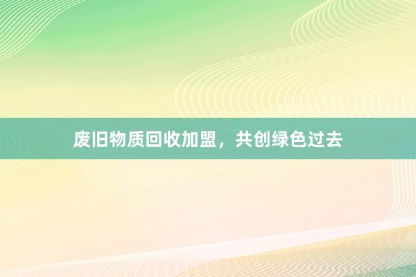 废旧物质回收加盟，共创绿色过去