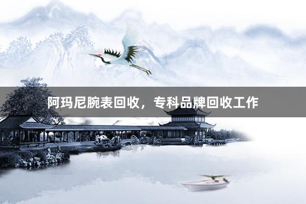 阿玛尼腕表回收，专科品牌回收工作